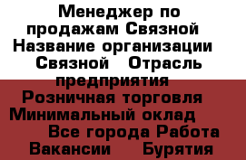 Менеджер по продажам Связной › Название организации ­ Связной › Отрасль предприятия ­ Розничная торговля › Минимальный оклад ­ 36 000 - Все города Работа » Вакансии   . Бурятия респ.